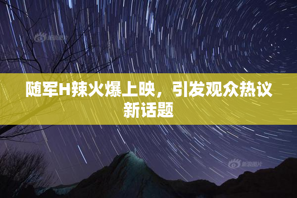 随军H辣火爆上映，引发观众热议新话题