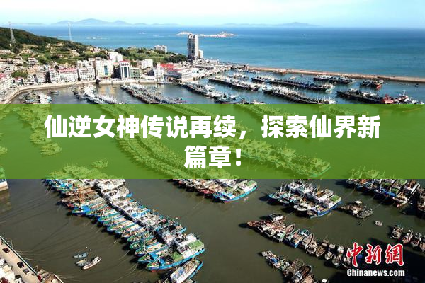 仙逆女神传说再续，探索仙界新篇章！