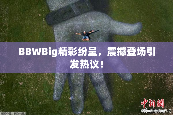 BBWBig精彩纷呈，震撼登场引发热议！