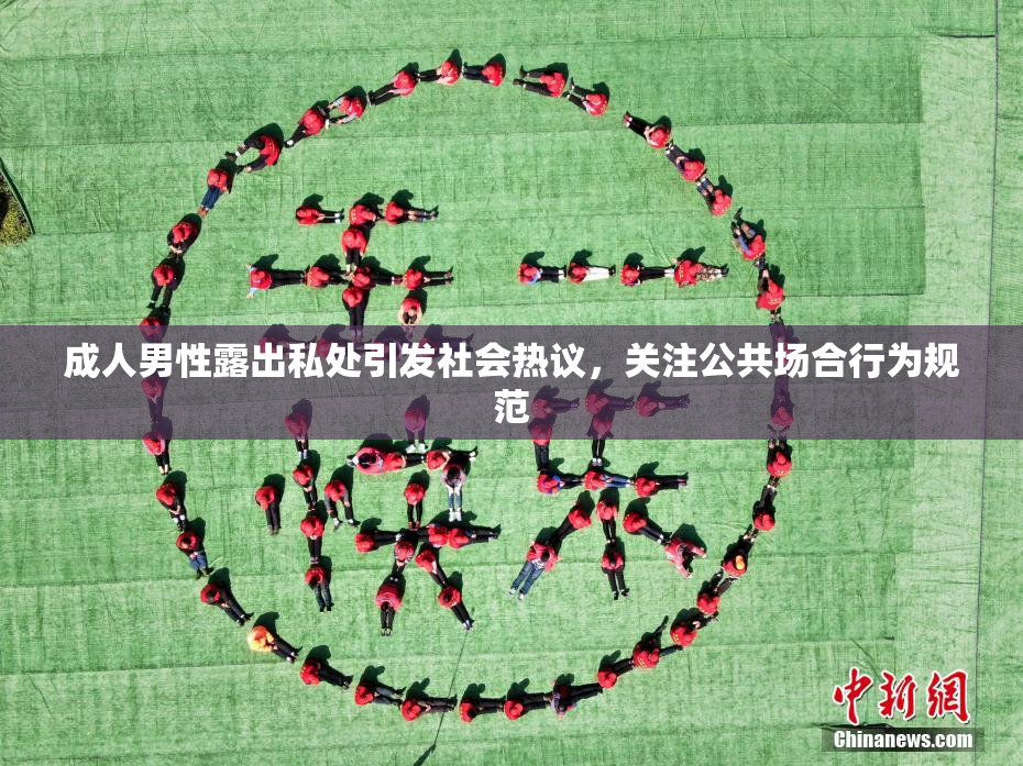 成人男性露出私处引发社会热议，关注公共场合行为规范