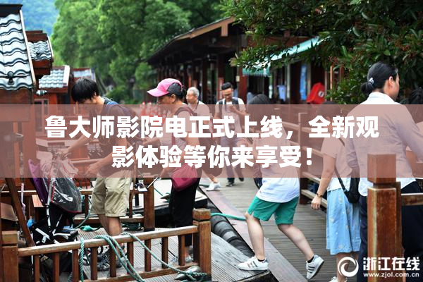 鲁大师影院电正式上线，全新观影体验等你来享受！