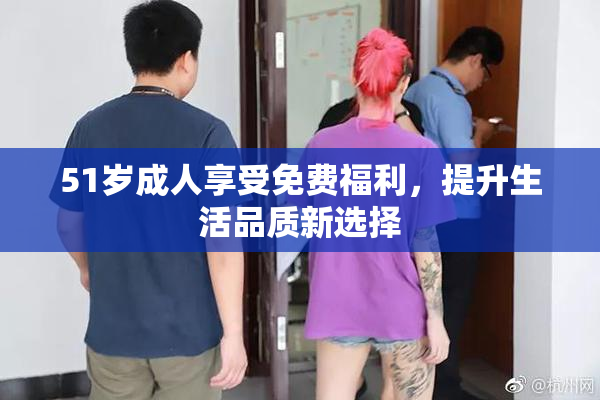 51岁成人享受免费福利，提升生活品质新选择
