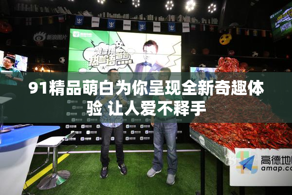 91精品萌白为你呈现全新奇趣体验 让人爱不释手