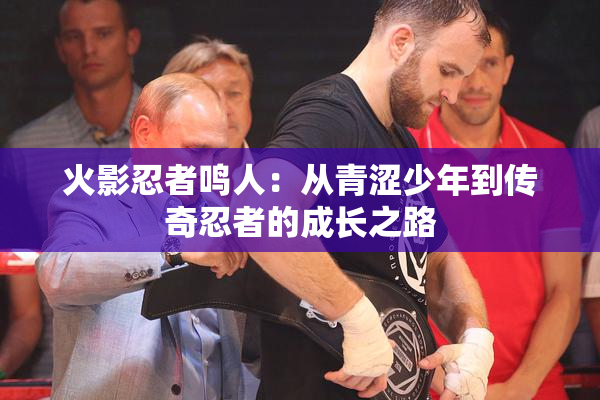 火影忍者鸣人：从青涩少年到传奇忍者的成长之路
