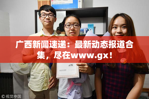 广西新闻速递：最新动态报道合集，尽在www.gx！