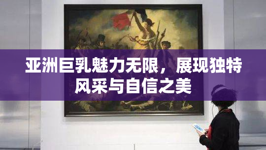 亚洲巨乳魅力无限，展现独特风采与自信之美
