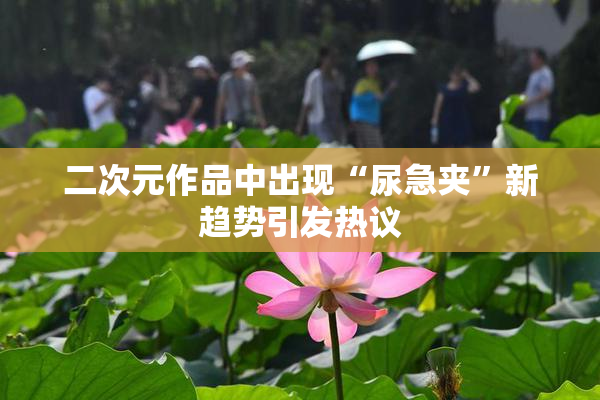 二次元作品中出现“尿急夹”新趋势引发热议