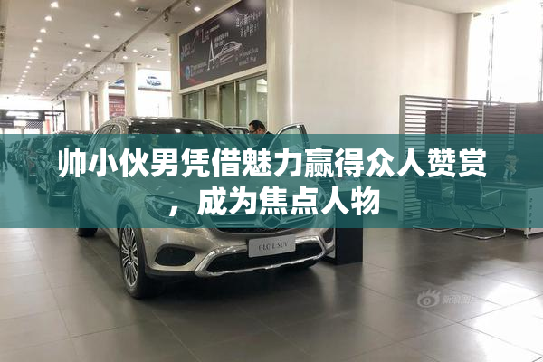 帅小伙男凭借魅力赢得众人赞赏，成为焦点人物