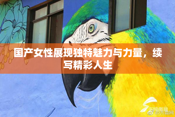 国产女性展现独特魅力与力量，续写精彩人生