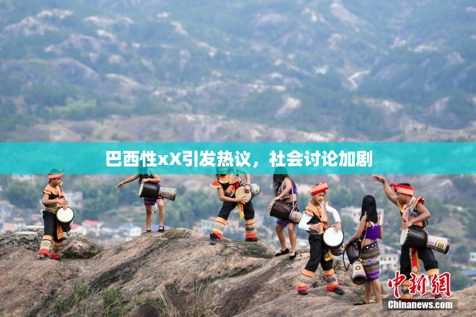 巴西性xX引发热议，社会讨论加剧