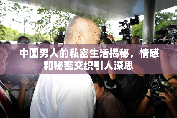 中国男人的私密生活揭秘，情感和秘密交织引人深思