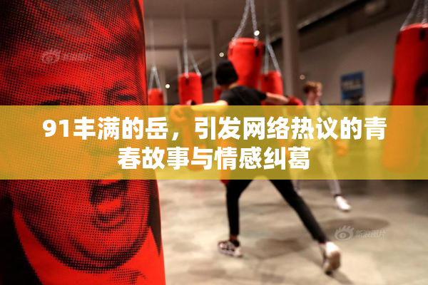 91丰满的岳，引发网络热议的青春故事与情感纠葛