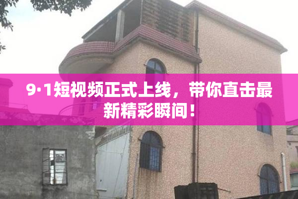 9·1短视频正式上线，带你直击最新精彩瞬间！