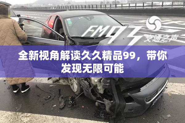 全新视角解读久久精品99，带你发现无限可能