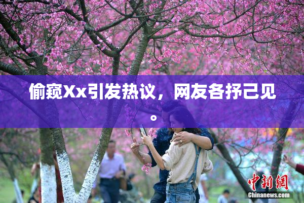 偷窥Xx引发热议，网友各抒己见。