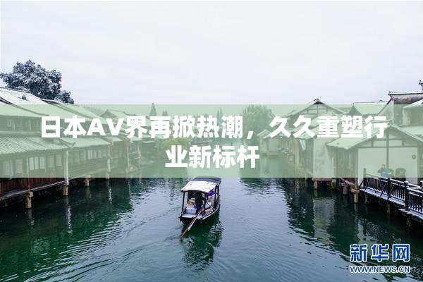 日本AV界再掀热潮，久久重塑行业新标杆