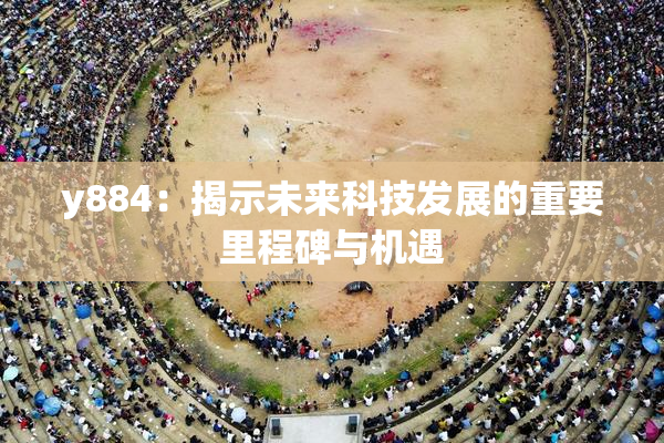 y884：揭示未来科技发展的重要里程碑与机遇