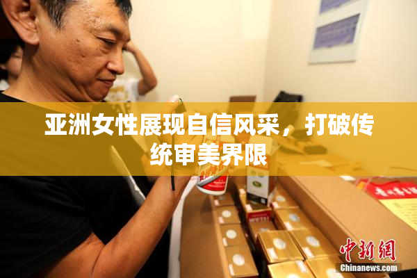 亚洲女性展现自信风采，打破传统审美界限
