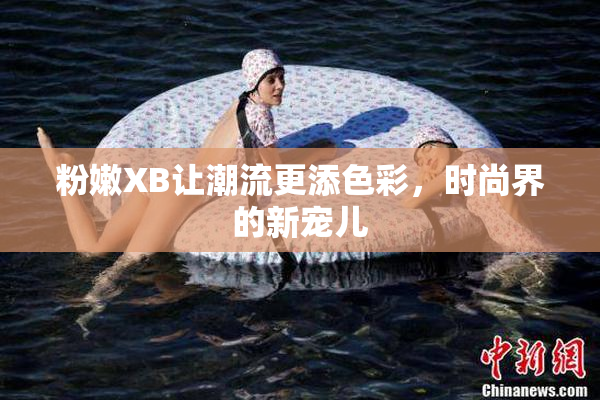 粉嫩XB让潮流更添色彩，时尚界的新宠儿