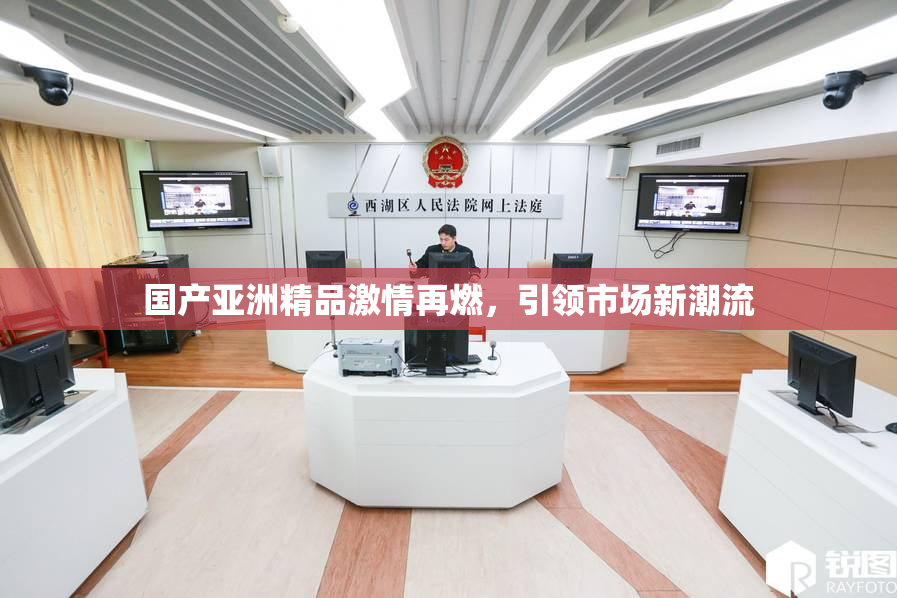 国产亚洲精品激情再燃，引领市场新潮流