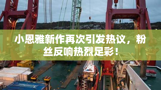 小恩雅新作再次引发热议，粉丝反响热烈足彩！