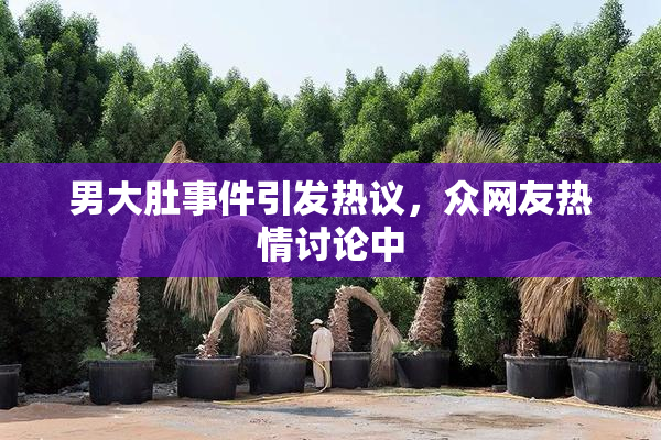 男大肚事件引发热议，众网友热情讨论中