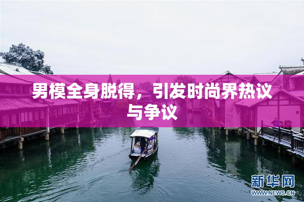 男模全身脱得，引发时尚界热议与争议