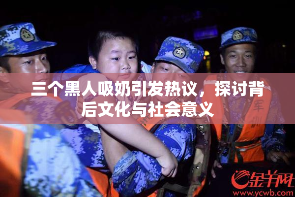 三个黑人吸奶引发热议，探讨背后文化与社会意义