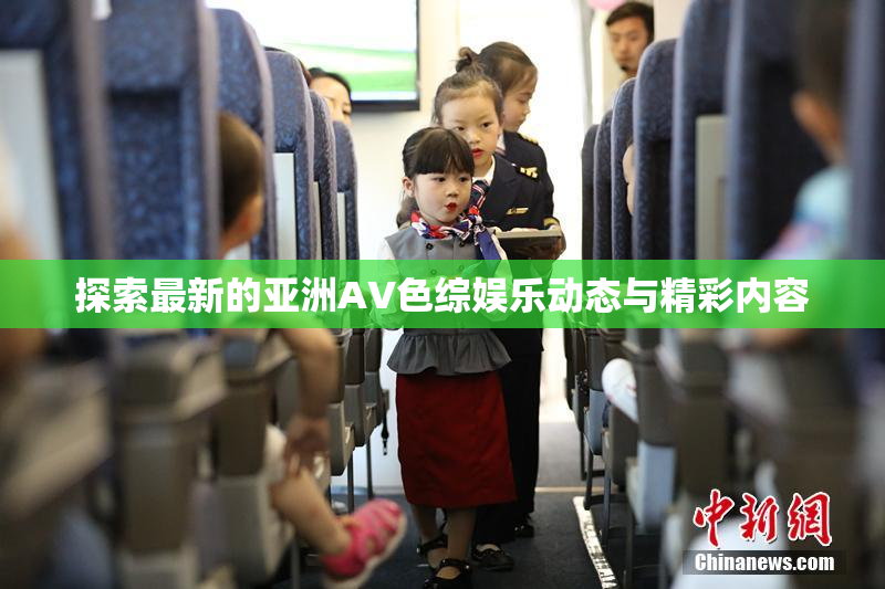 探索最新的亚洲AV色综娱乐动态与精彩内容