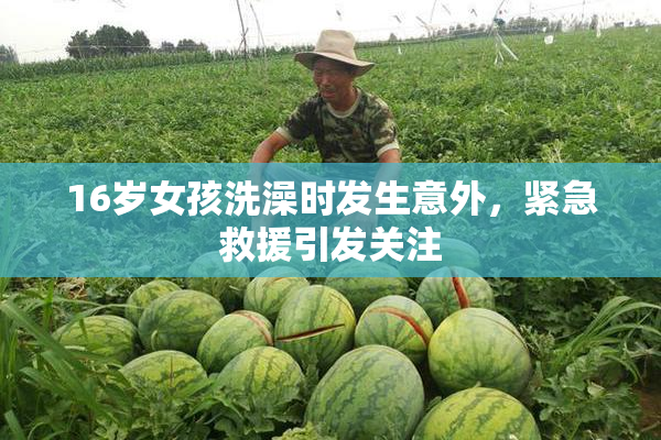 16岁女孩洗澡时发生意外，紧急救援引发关注