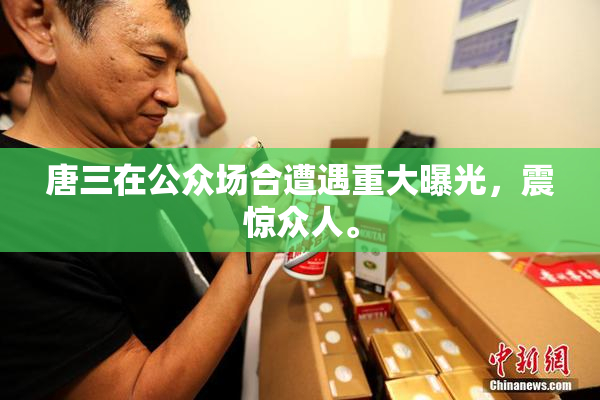 唐三在公众场合遭遇重大曝光，震惊众人。
