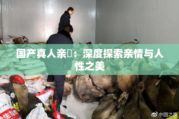 国产真人亲妺：深度探索亲情与人性之美