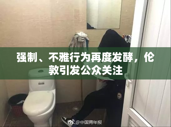 强制、不雅行为再度发酵，伦敦引发公众关注
