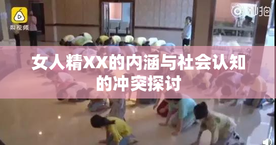 女人精XX的内涵与社会认知的冲突探讨