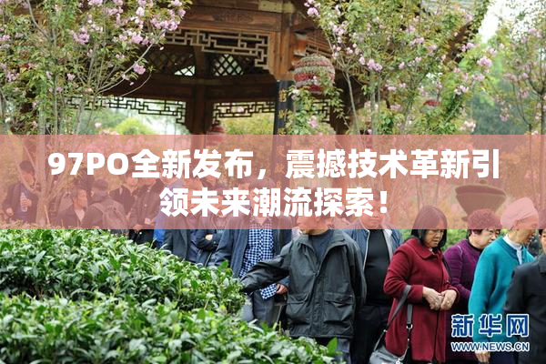 97PO全新发布，震撼技术革新引领未来潮流探索！