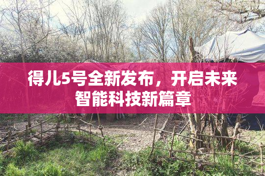 得儿5号全新发布，开启未来智能科技新篇章