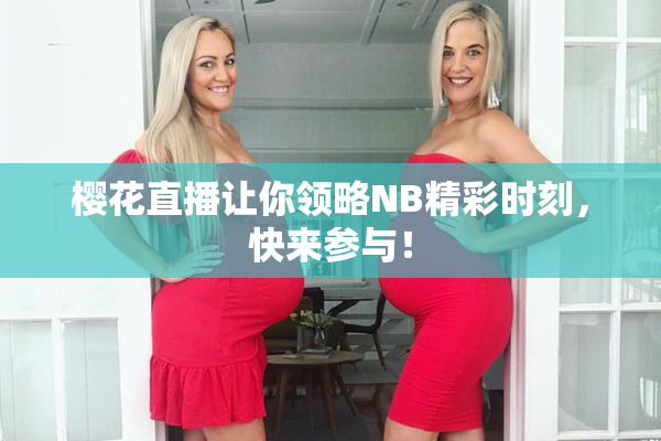 樱花直播让你领略NB精彩时刻，快来参与！