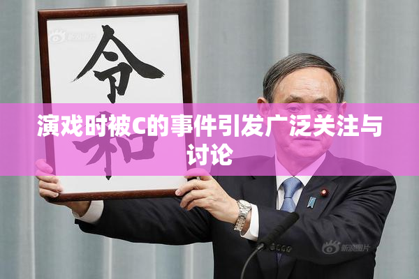 演戏时被C的事件引发广泛关注与讨论