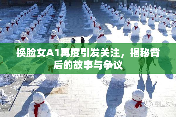 换脸女A1再度引发关注，揭秘背后的故事与争议