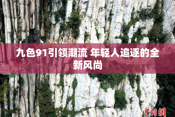 九色91引领潮流 年轻人追逐的全新风尚