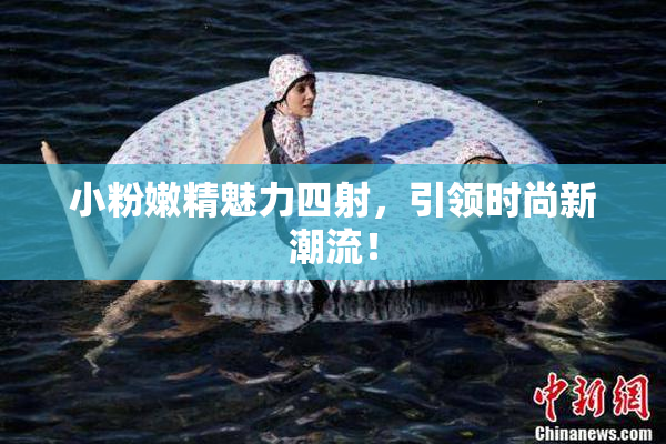 小粉嫩精魅力四射，引领时尚新潮流！