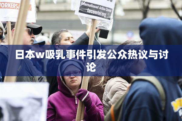 日本w吸乳事件引发公众热议与讨论