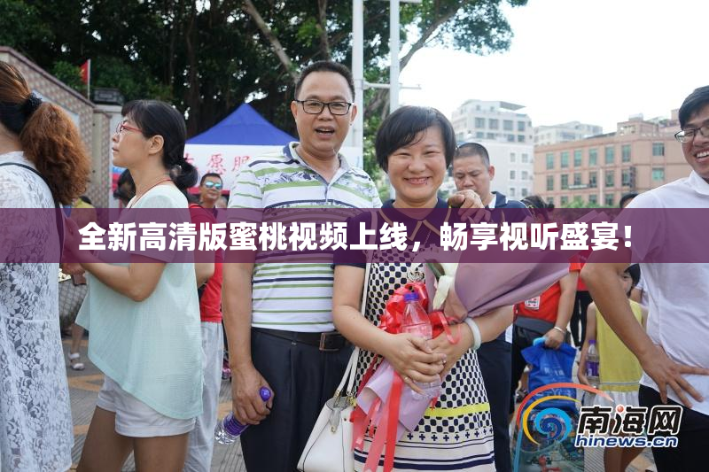 全新高清版蜜桃视频上线，畅享视听盛宴！