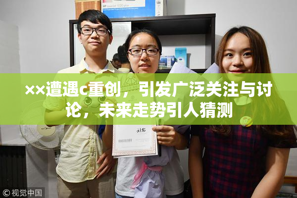 ××遭遇c重创，引发广泛关注与讨论，未来走势引人猜测