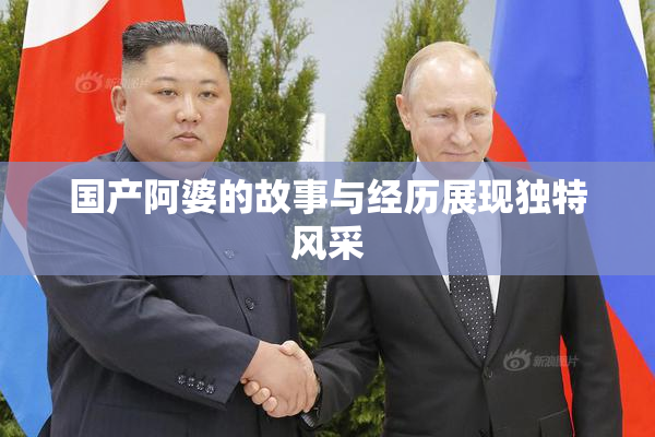国产阿婆的故事与经历展现独特风采