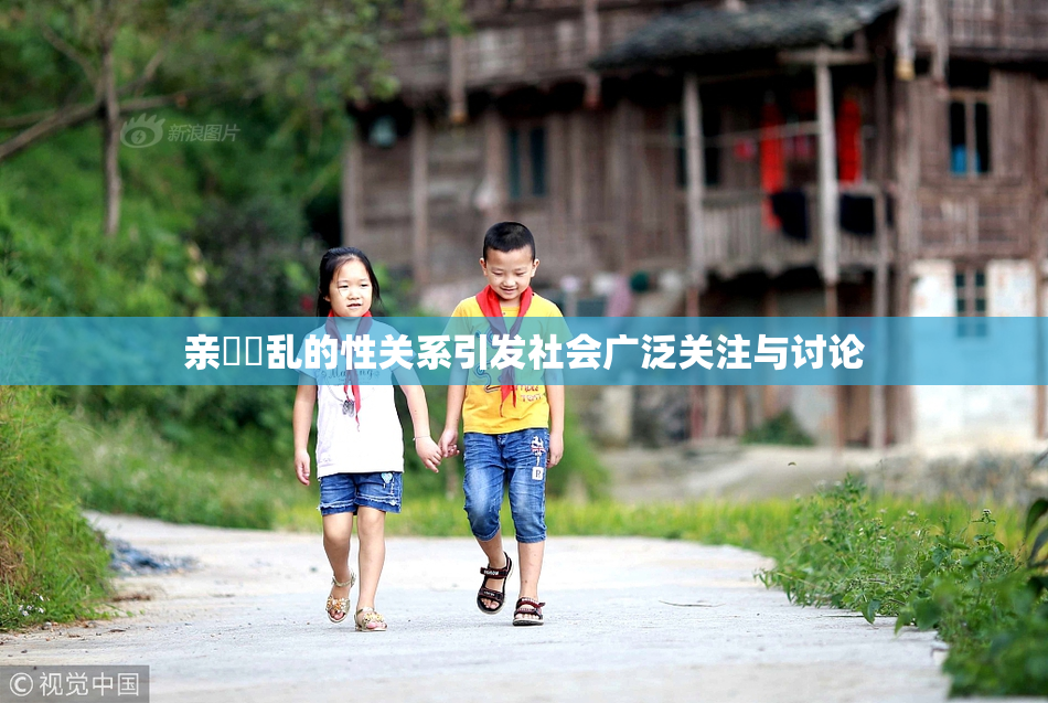 亲妺妺乱的性关系引发社会广泛关注与讨论