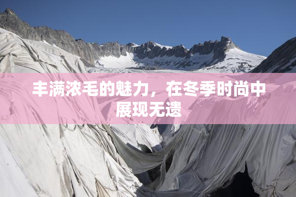 丰满浓毛的魅力，在冬季时尚中展现无遗