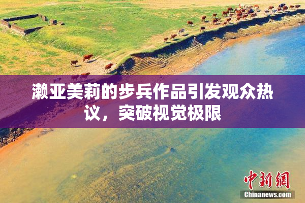 濑亚美莉的步兵作品引发观众热议，突破视觉极限
