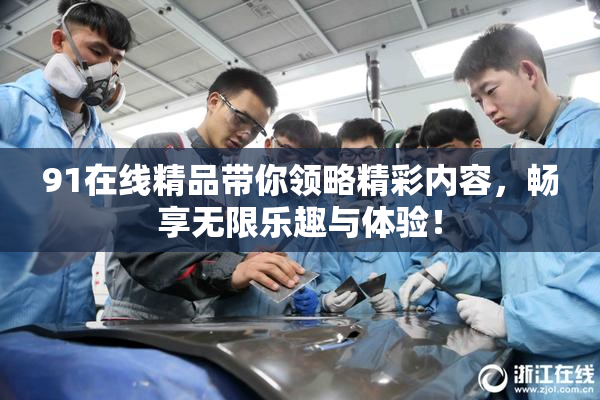 91在线精品带你领略精彩内容，畅享无限乐趣与体验！