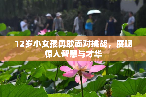 12岁小女孩勇敢面对挑战，展现惊人智慧与才华